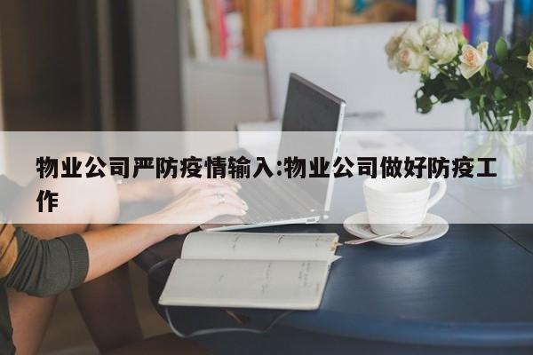 物业公司严防疫情输入:物业公司做好防疫工作