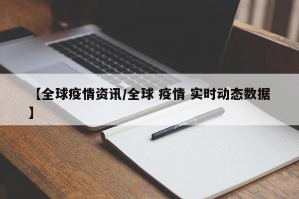 【全球疫情资讯/全球 疫情 实时动态数据】