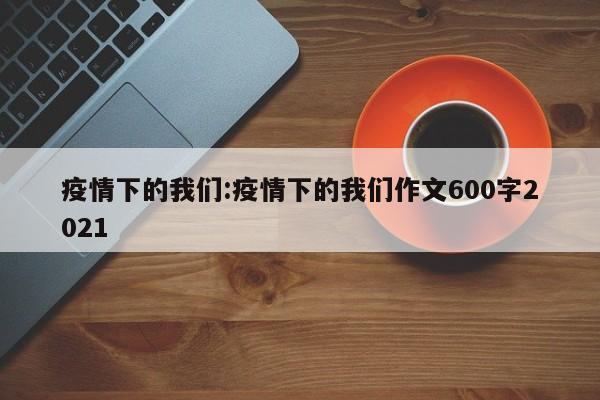 疫情下的我们:疫情下的我们作文600字2021