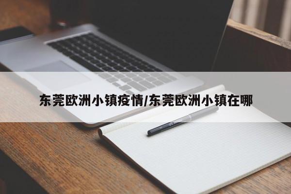 东莞欧洲小镇疫情/东莞欧洲小镇在哪