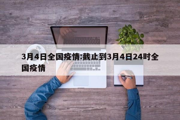 3月4日全国疫情:截止到3月4日24时全国疫情