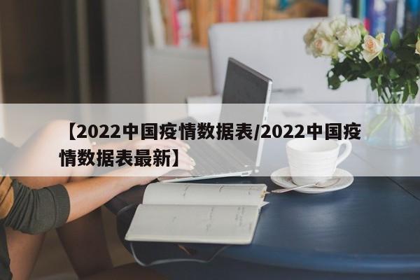【2022中国疫情数据表/2022中国疫情数据表最新】