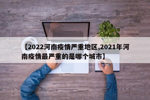 【2022河南疫情严重地区,2021年河南疫情最严重的是哪个城市】