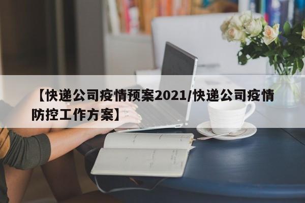 【快递公司疫情预案2021/快递公司疫情防控工作方案】
