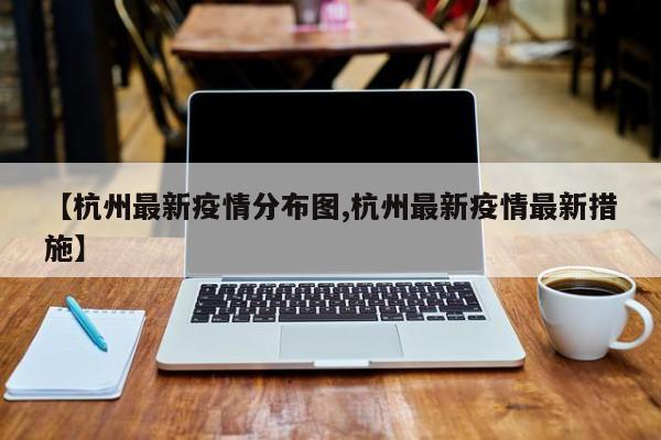 【杭州最新疫情分布图,杭州最新疫情最新措施】