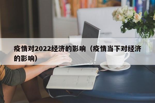 疫情对2022经济的影响(疫情当下对经济的影响)
