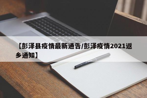【彭泽县疫情最新通告/彭泽疫情2021返乡通知】