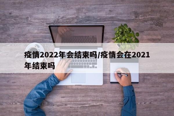 疫情2022年会结束吗/疫情会在2021年结束吗