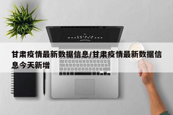 甘肃疫情最新数据信息/甘肃疫情最新数据信息今天新增