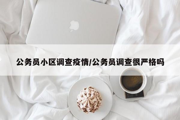 公务员小区调查疫情/公务员调查很严格吗