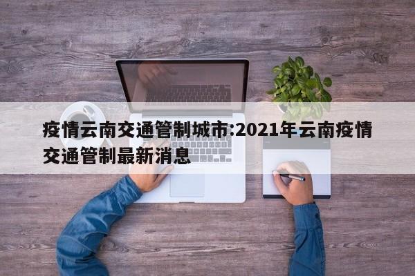 疫情云南交通管制城市:2021年云南疫情交通管制最新消息