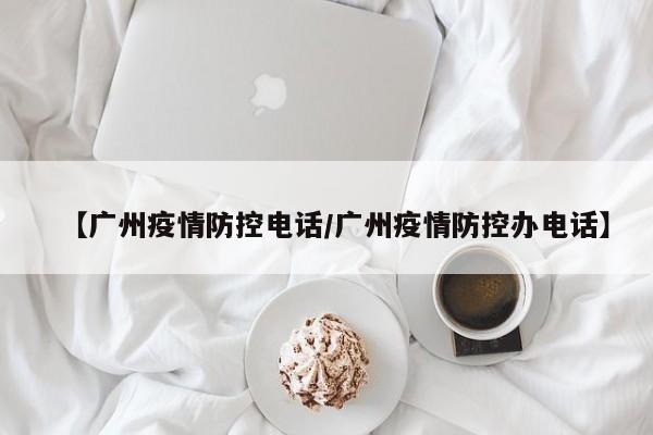 【广州疫情防控电话/广州疫情防控办电话】