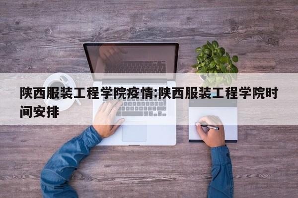 陕西服装工程学院疫情:陕西服装工程学院时间安排