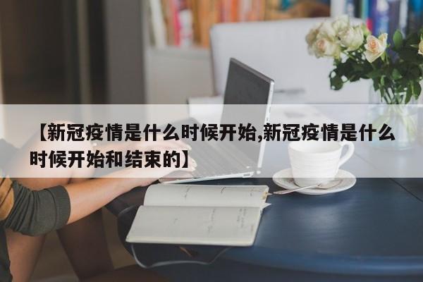 【新冠疫情是什么时候开始,新冠疫情是什么时候开始和结束的】