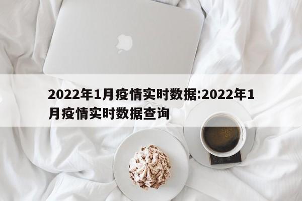 2022年1月疫情实时数据:2022年1月疫情实时数据查询