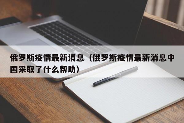 俄罗斯疫情最新消息(俄罗斯疫情最新消息中国采取了什么帮助)