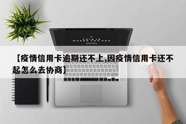 【疫情信用卡逾期还不上,因疫情信用卡还不起怎么去协商】