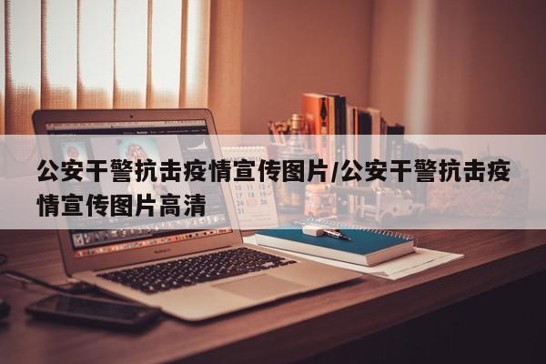 公安干警抗击疫情宣传图片/公安干警抗击疫情宣传图片高清
