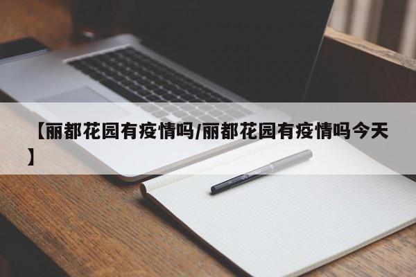 【丽都花园有疫情吗/丽都花园有疫情吗今天】