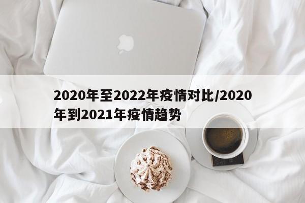 2020年至2022年疫情对比/2020年到2021年疫情趋势