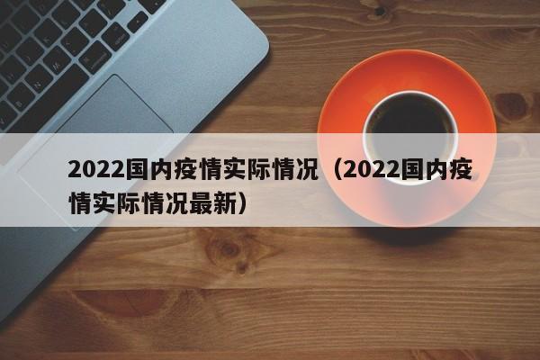 2022国内疫情实际情况(2022国内疫情实际情况最新)