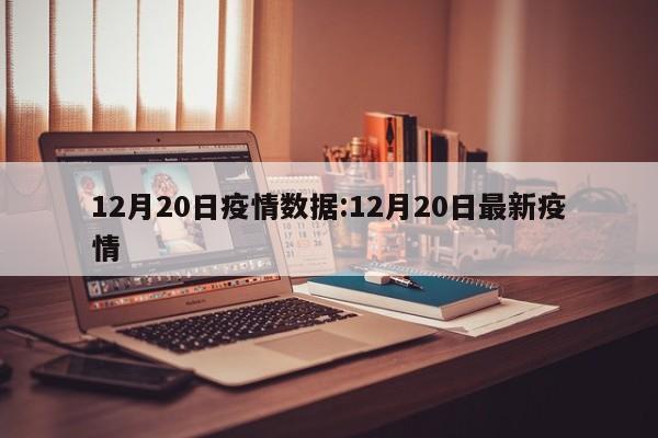 12月20日疫情数据:12月20日最新疫情