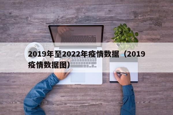 2019年至2022年疫情数据(2019疫情数据图)