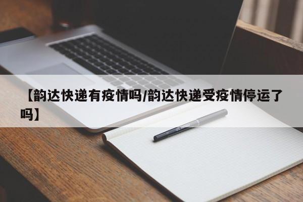 【韵达快递有疫情吗/韵达快递受疫情停运了吗】
