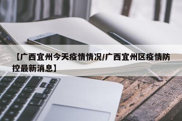 【广西宜州今天疫情情况/广西宜州区疫情防控最新消息】