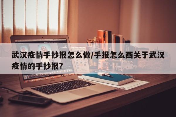 武汉疫情手抄报怎么做/手报怎么画关于武汉疫情的手抄报?