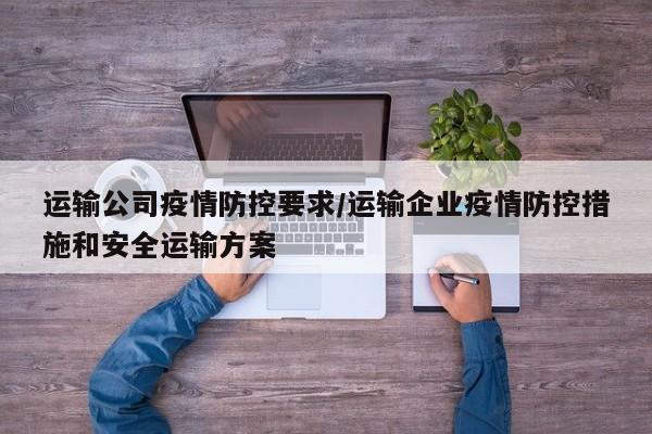 运输公司疫情防控要求/运输企业疫情防控措施和安全运输方案