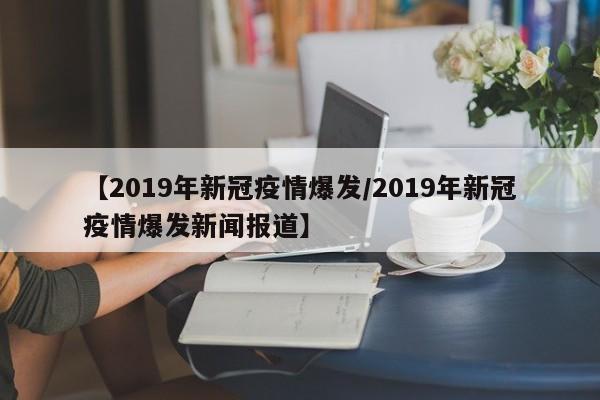 【2019年新冠疫情爆发/2019年新冠疫情爆发新闻报道】