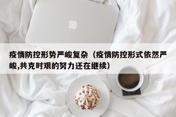 疫情防控形势严峻复杂(疫情防控形式依然严峻,共克时艰的努力还在继续)