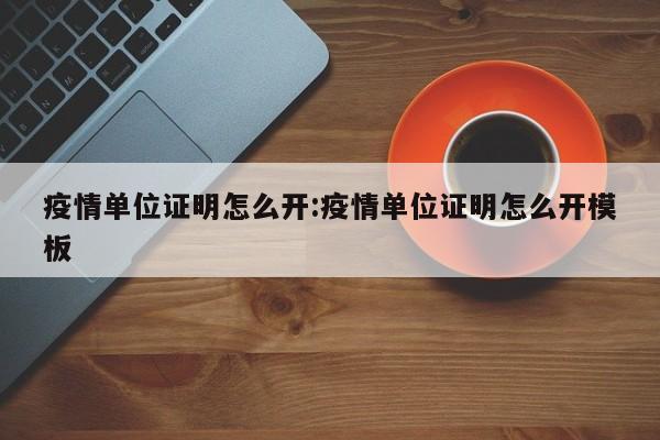 疫情单位证明怎么开:疫情单位证明怎么开模板