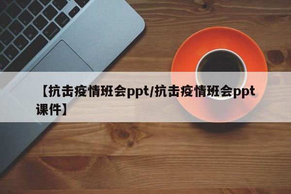 【抗击疫情班会ppt/抗击疫情班会ppt课件】