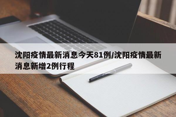 沈阳疫情最新消息今天81例/沈阳疫情最新消息新增2例行程