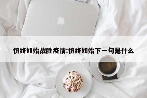 慎终如始战胜疫情:慎终如始下一句是什么