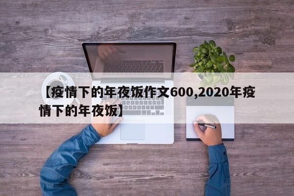 【疫情下的年夜饭作文600,2020年疫情下的年夜饭】