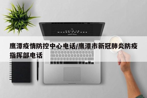 鹰潭疫情防控中心电话/鹰潭市新冠肺炎防疫指挥部电话