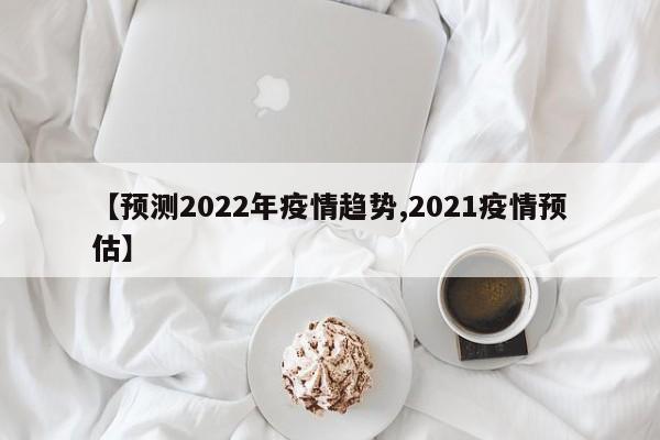 【预测2022年疫情趋势,2021疫情预估】