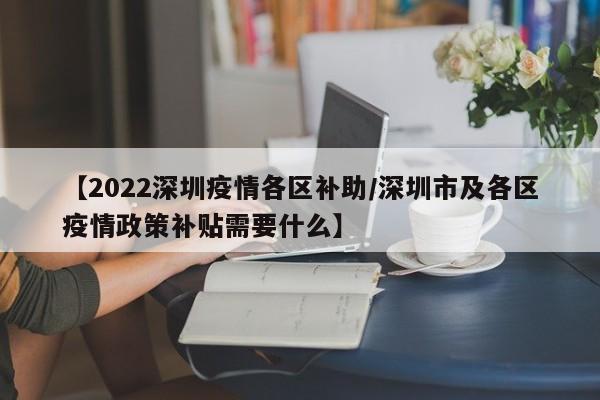 【2022深圳疫情各区补助/深圳市及各区疫情政策补贴需要什么】