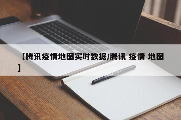 【腾讯疫情地图实时数据/腾讯 疫情 地图】