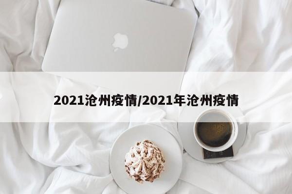 2021沧州疫情/2021年沧州疫情