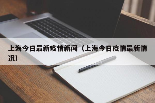 上海今日最新疫情新闻(上海今日疫情最新情况)