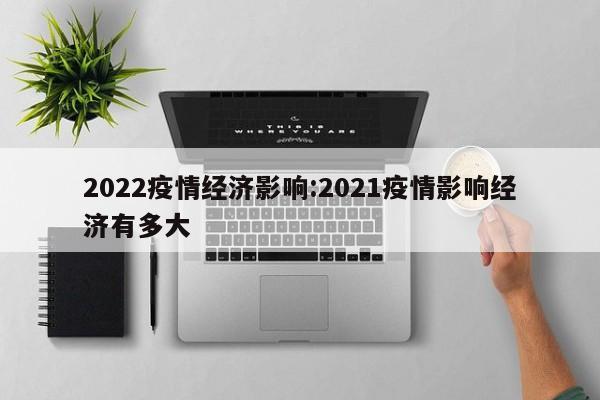 2022疫情经济影响:2021疫情影响经济有多大