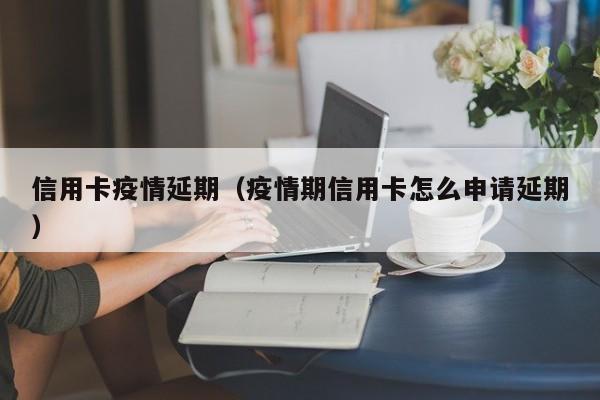 信用卡疫情延期(疫情期信用卡怎么申请延期)