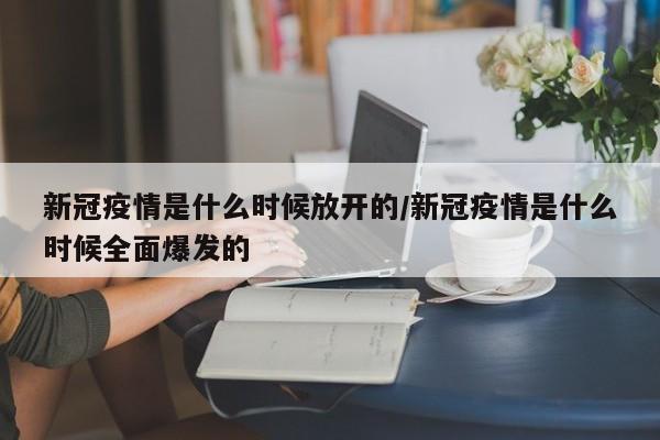 新冠疫情是什么时候放开的/新冠疫情是什么时候全面爆发的