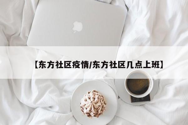 【东方社区疫情/东方社区几点上班】