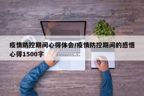 疫情防控期间心得体会/疫情防控期间的感悟心得1500字