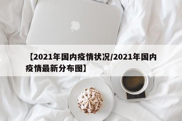 【2021年国内疫情状况/2021年国内疫情最新分布图】